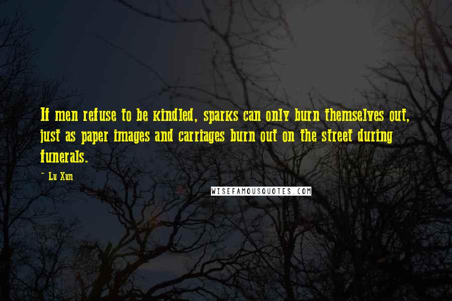 Lu Xun Quotes: If men refuse to be kindled, sparks can only burn themselves out, just as paper images and carriages burn out on the street during funerals.