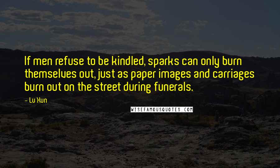 Lu Xun Quotes: If men refuse to be kindled, sparks can only burn themselves out, just as paper images and carriages burn out on the street during funerals.