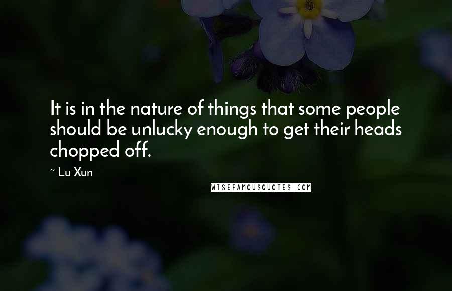 Lu Xun Quotes: It is in the nature of things that some people should be unlucky enough to get their heads chopped off.