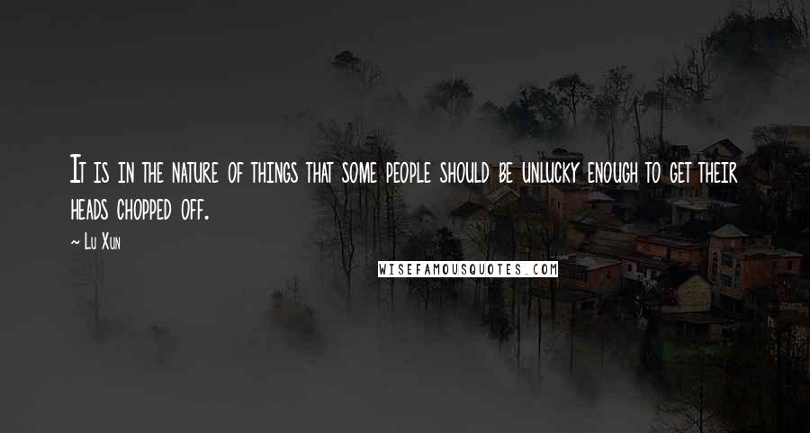 Lu Xun Quotes: It is in the nature of things that some people should be unlucky enough to get their heads chopped off.