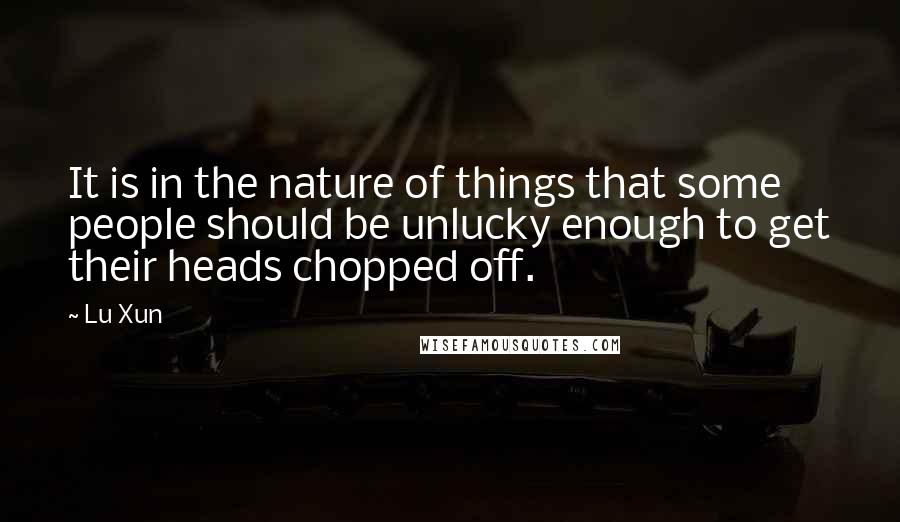 Lu Xun Quotes: It is in the nature of things that some people should be unlucky enough to get their heads chopped off.