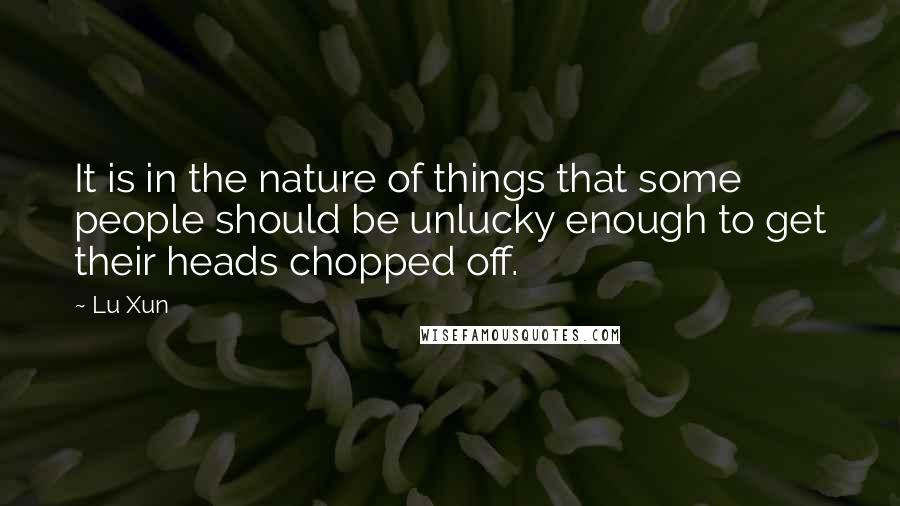 Lu Xun Quotes: It is in the nature of things that some people should be unlucky enough to get their heads chopped off.