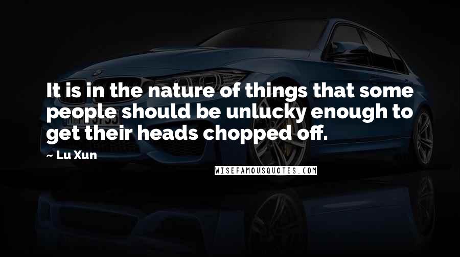 Lu Xun Quotes: It is in the nature of things that some people should be unlucky enough to get their heads chopped off.