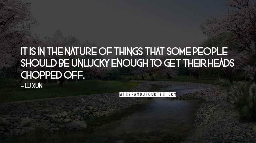 Lu Xun Quotes: It is in the nature of things that some people should be unlucky enough to get their heads chopped off.