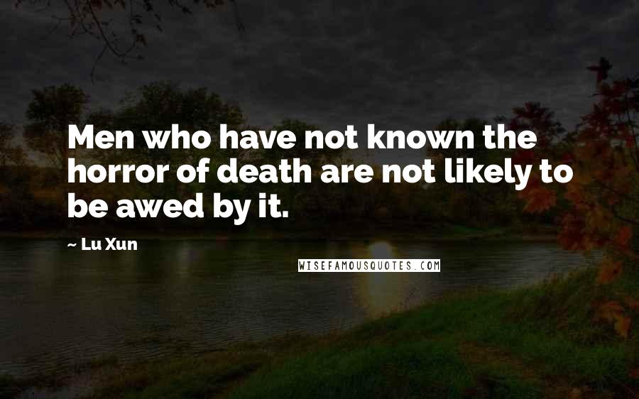 Lu Xun Quotes: Men who have not known the horror of death are not likely to be awed by it.