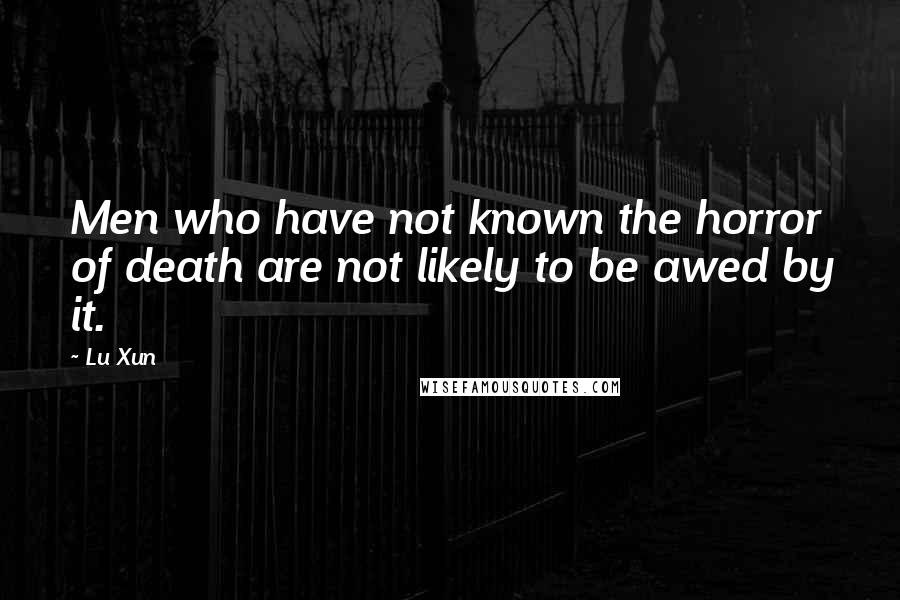 Lu Xun Quotes: Men who have not known the horror of death are not likely to be awed by it.