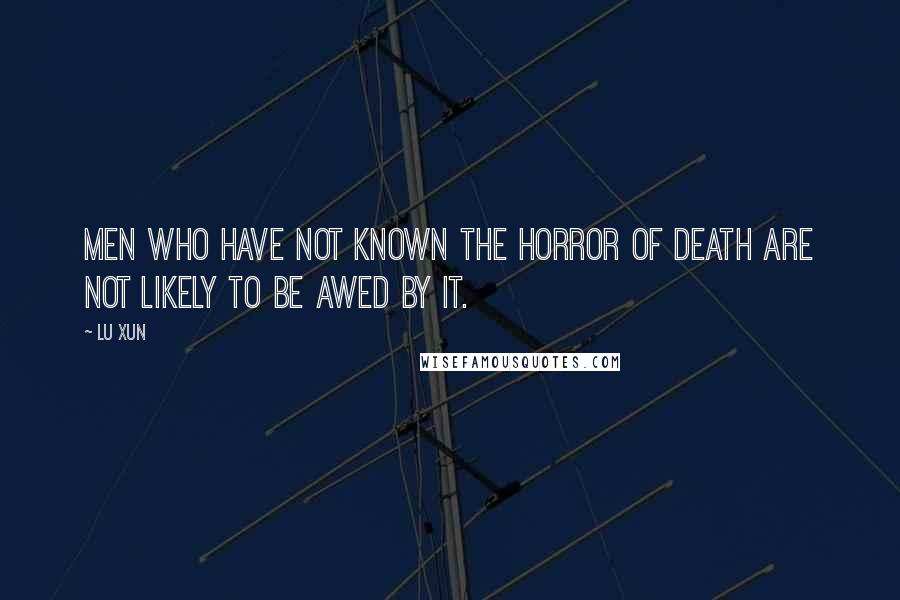 Lu Xun Quotes: Men who have not known the horror of death are not likely to be awed by it.