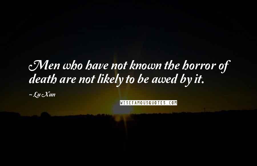 Lu Xun Quotes: Men who have not known the horror of death are not likely to be awed by it.