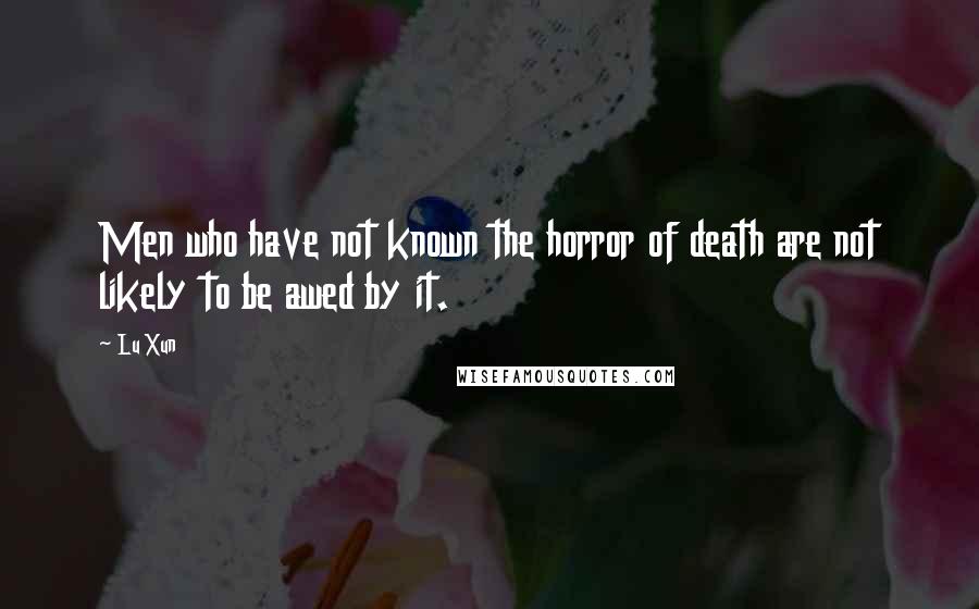 Lu Xun Quotes: Men who have not known the horror of death are not likely to be awed by it.