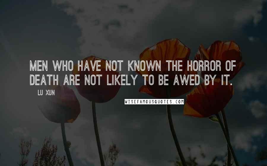 Lu Xun Quotes: Men who have not known the horror of death are not likely to be awed by it.