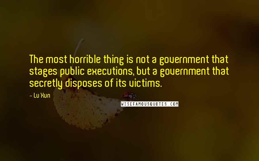 Lu Xun Quotes: The most horrible thing is not a government that stages public executions, but a government that secretly disposes of its victims.