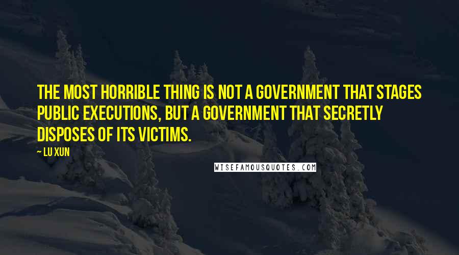 Lu Xun Quotes: The most horrible thing is not a government that stages public executions, but a government that secretly disposes of its victims.