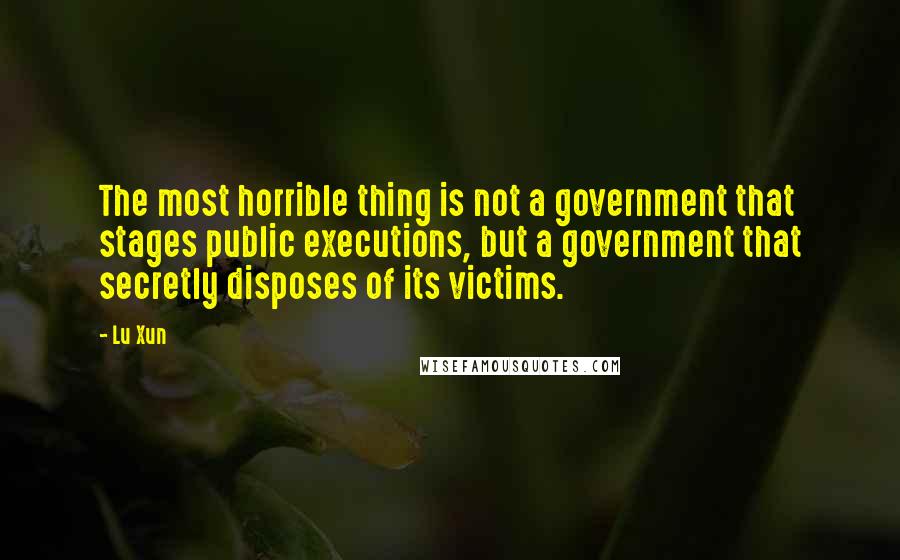 Lu Xun Quotes: The most horrible thing is not a government that stages public executions, but a government that secretly disposes of its victims.