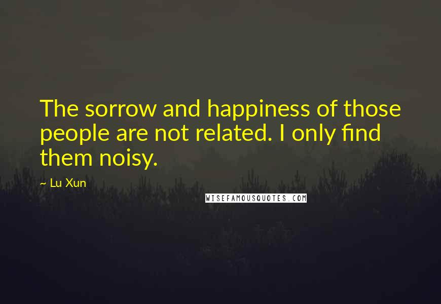 Lu Xun Quotes: The sorrow and happiness of those people are not related. I only find them noisy.
