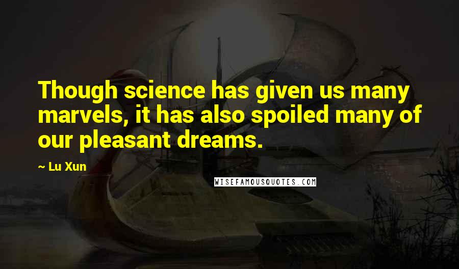 Lu Xun Quotes: Though science has given us many marvels, it has also spoiled many of our pleasant dreams.