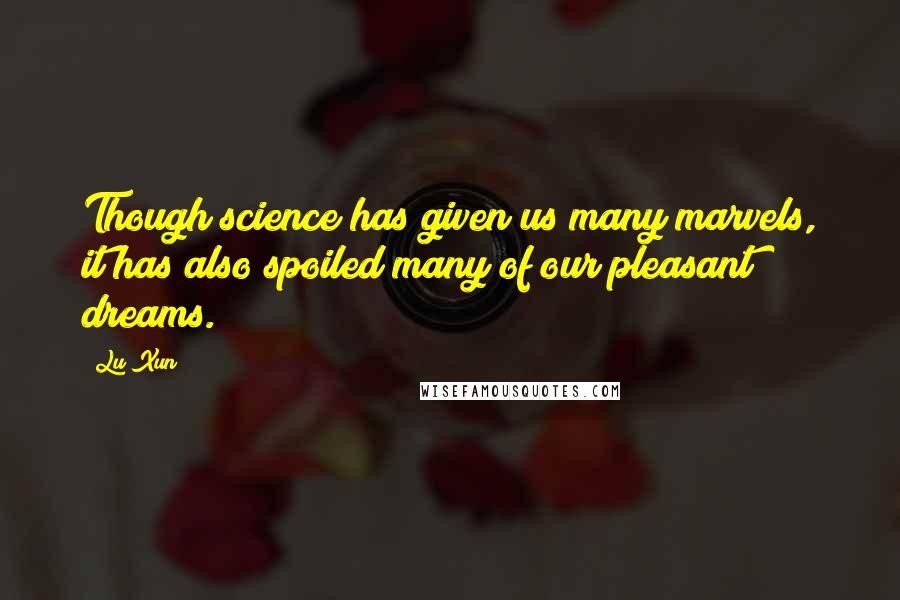 Lu Xun Quotes: Though science has given us many marvels, it has also spoiled many of our pleasant dreams.