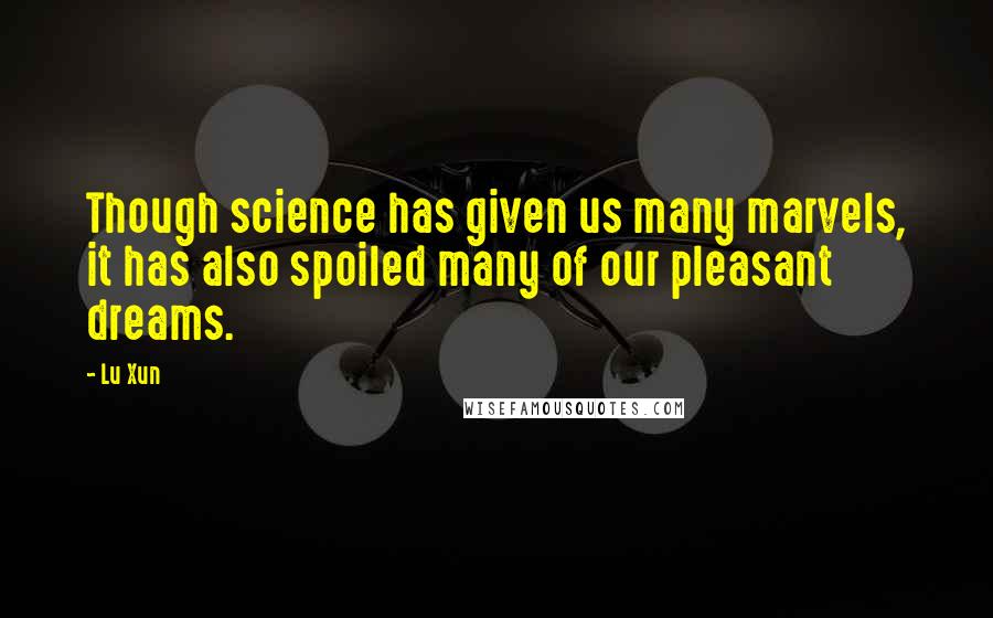 Lu Xun Quotes: Though science has given us many marvels, it has also spoiled many of our pleasant dreams.