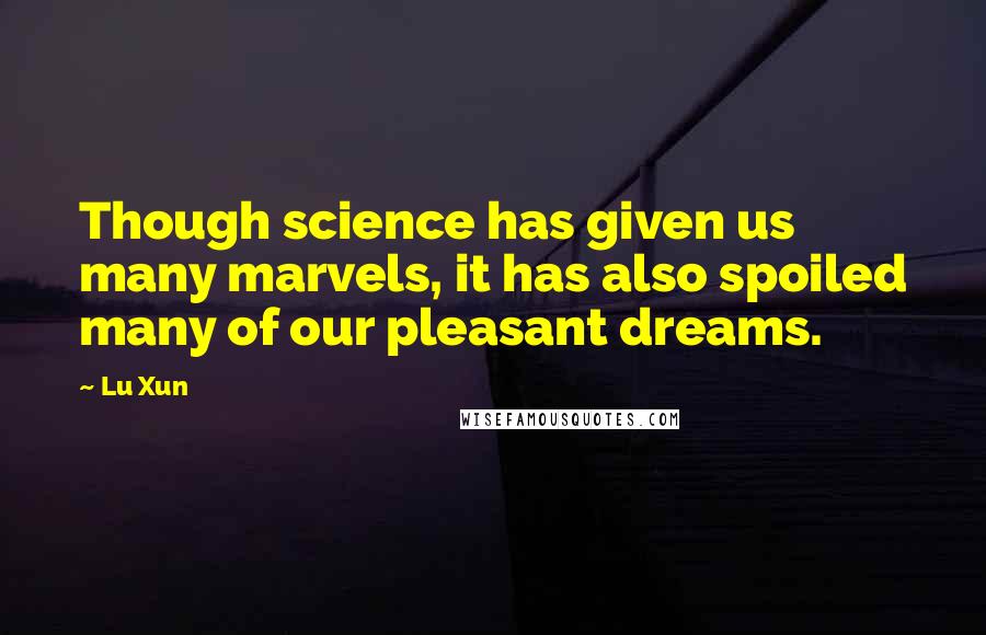 Lu Xun Quotes: Though science has given us many marvels, it has also spoiled many of our pleasant dreams.