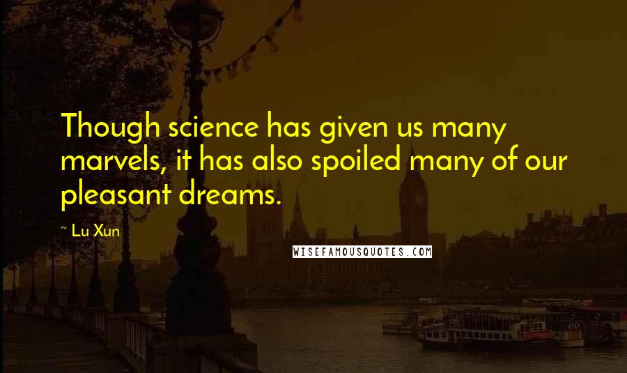 Lu Xun Quotes: Though science has given us many marvels, it has also spoiled many of our pleasant dreams.