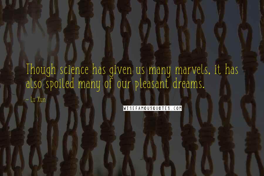 Lu Xun Quotes: Though science has given us many marvels, it has also spoiled many of our pleasant dreams.