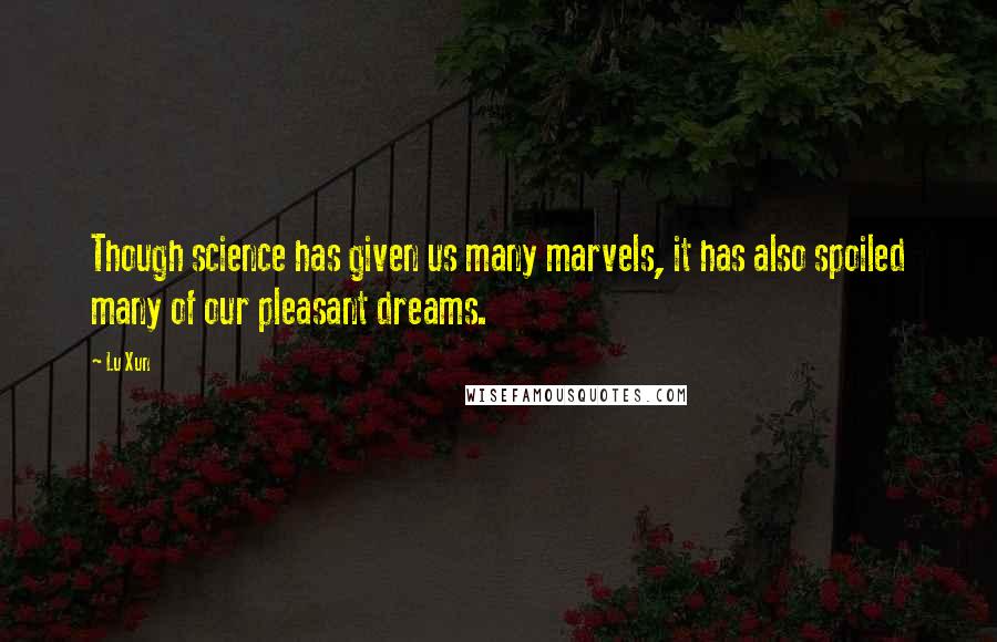 Lu Xun Quotes: Though science has given us many marvels, it has also spoiled many of our pleasant dreams.