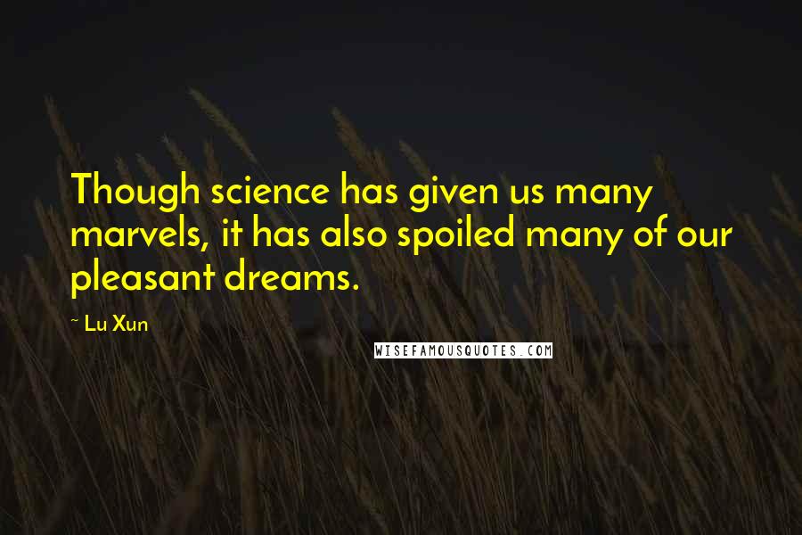 Lu Xun Quotes: Though science has given us many marvels, it has also spoiled many of our pleasant dreams.