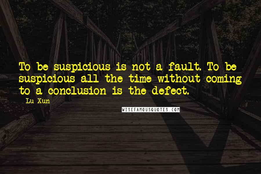 Lu Xun Quotes: To be suspicious is not a fault. To be suspicious all the time without coming to a conclusion is the defect.