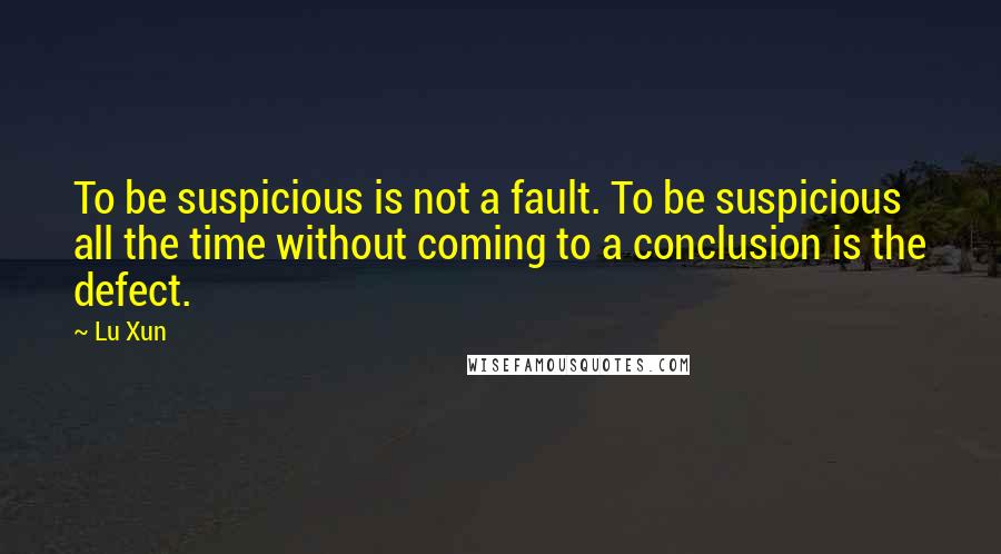 Lu Xun Quotes: To be suspicious is not a fault. To be suspicious all the time without coming to a conclusion is the defect.