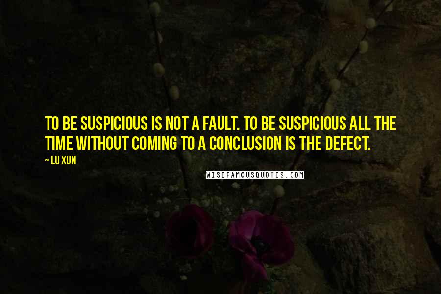 Lu Xun Quotes: To be suspicious is not a fault. To be suspicious all the time without coming to a conclusion is the defect.