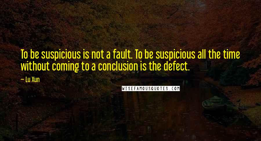 Lu Xun Quotes: To be suspicious is not a fault. To be suspicious all the time without coming to a conclusion is the defect.