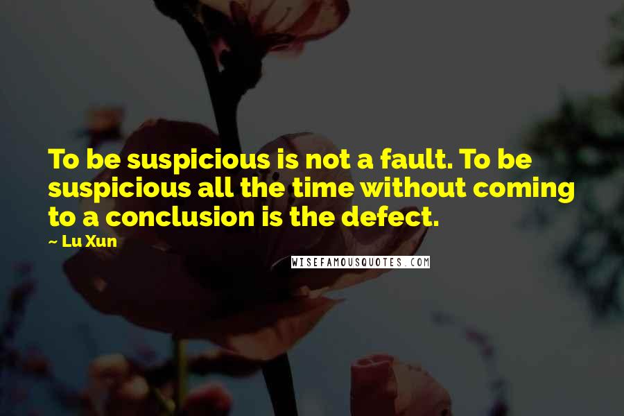 Lu Xun Quotes: To be suspicious is not a fault. To be suspicious all the time without coming to a conclusion is the defect.