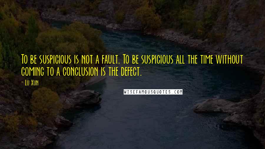 Lu Xun Quotes: To be suspicious is not a fault. To be suspicious all the time without coming to a conclusion is the defect.