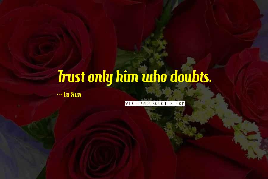 Lu Xun Quotes: Trust only him who doubts.