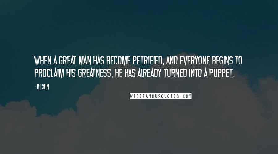 Lu Xun Quotes: When a great man has become petrified, and everyone begins to proclaim his greatness, he has already turned into a puppet.