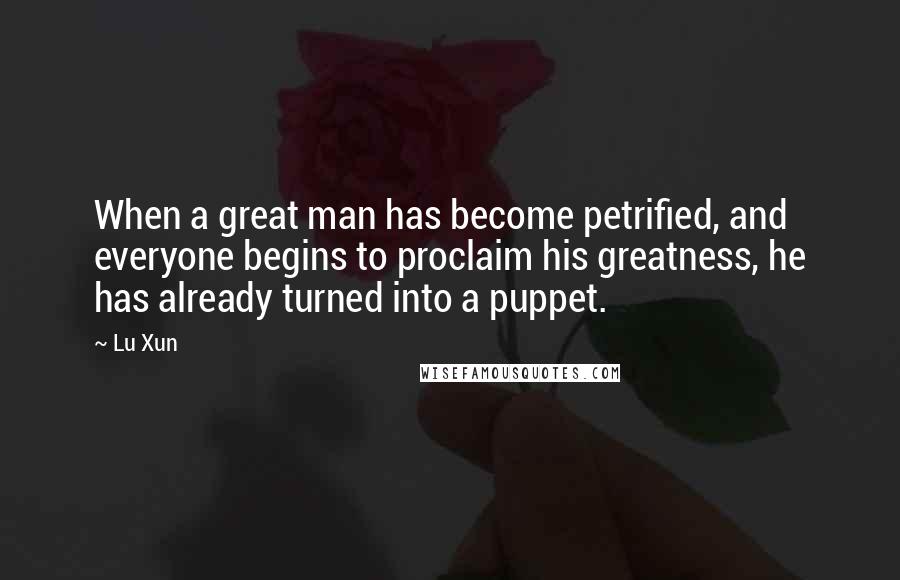 Lu Xun Quotes: When a great man has become petrified, and everyone begins to proclaim his greatness, he has already turned into a puppet.
