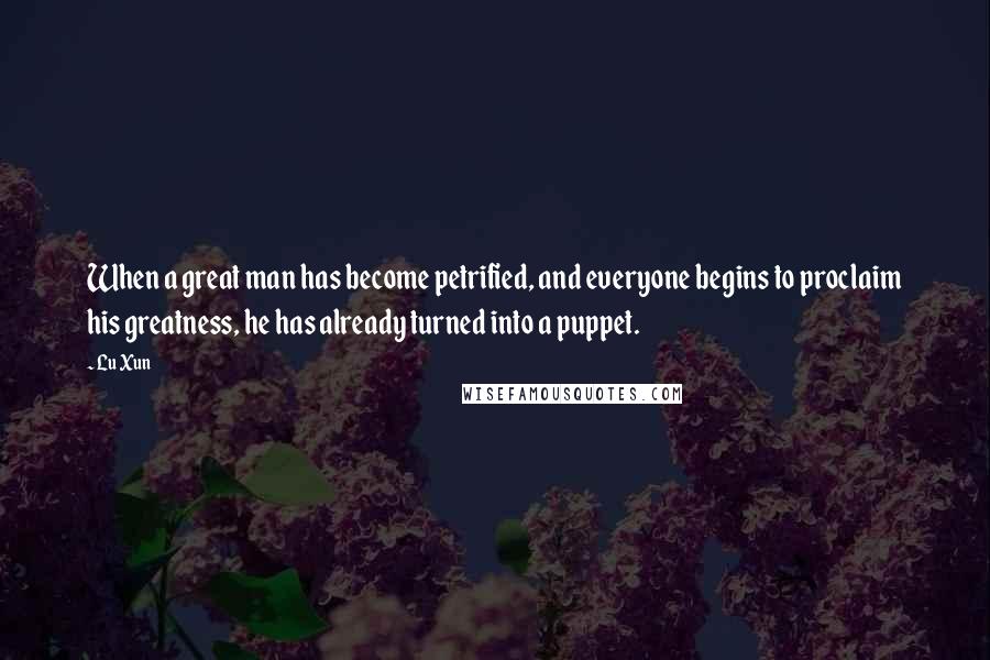 Lu Xun Quotes: When a great man has become petrified, and everyone begins to proclaim his greatness, he has already turned into a puppet.