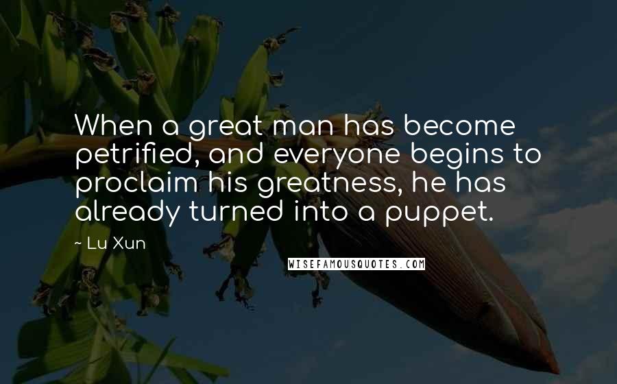 Lu Xun Quotes: When a great man has become petrified, and everyone begins to proclaim his greatness, he has already turned into a puppet.