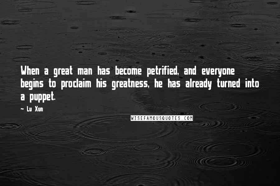 Lu Xun Quotes: When a great man has become petrified, and everyone begins to proclaim his greatness, he has already turned into a puppet.