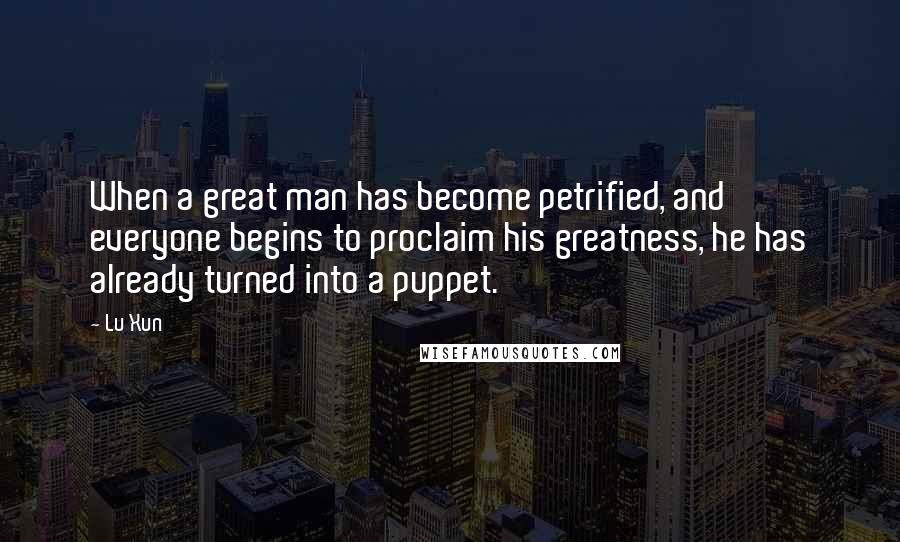 Lu Xun Quotes: When a great man has become petrified, and everyone begins to proclaim his greatness, he has already turned into a puppet.