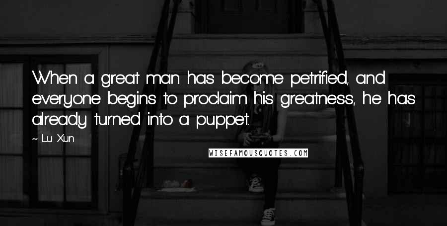 Lu Xun Quotes: When a great man has become petrified, and everyone begins to proclaim his greatness, he has already turned into a puppet.