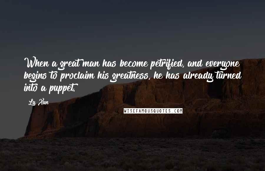 Lu Xun Quotes: When a great man has become petrified, and everyone begins to proclaim his greatness, he has already turned into a puppet.