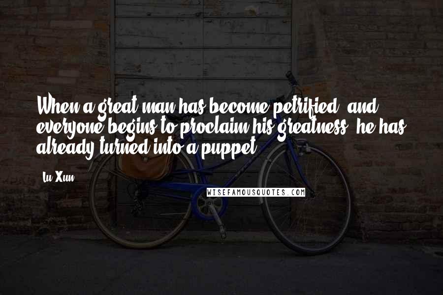 Lu Xun Quotes: When a great man has become petrified, and everyone begins to proclaim his greatness, he has already turned into a puppet.