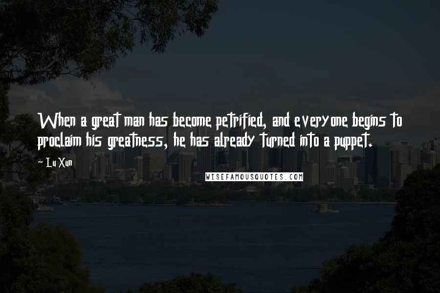 Lu Xun Quotes: When a great man has become petrified, and everyone begins to proclaim his greatness, he has already turned into a puppet.