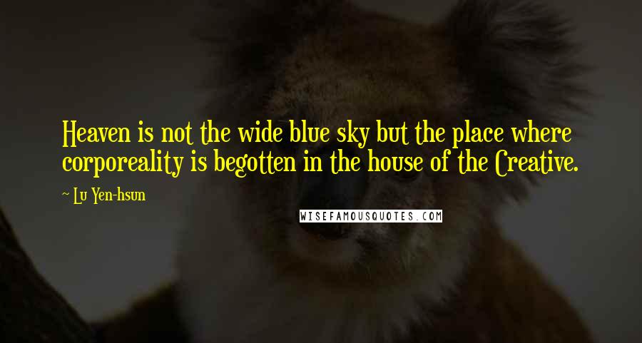 Lu Yen-hsun Quotes: Heaven is not the wide blue sky but the place where corporeality is begotten in the house of the Creative.