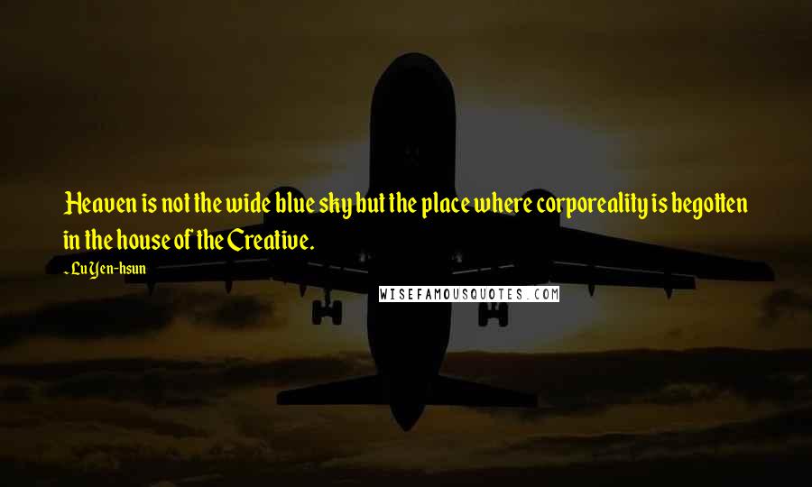 Lu Yen-hsun Quotes: Heaven is not the wide blue sky but the place where corporeality is begotten in the house of the Creative.