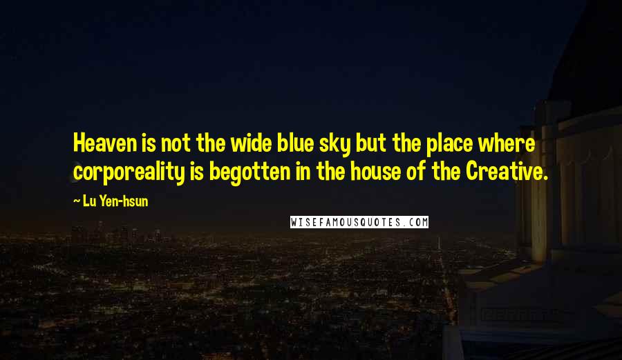 Lu Yen-hsun Quotes: Heaven is not the wide blue sky but the place where corporeality is begotten in the house of the Creative.