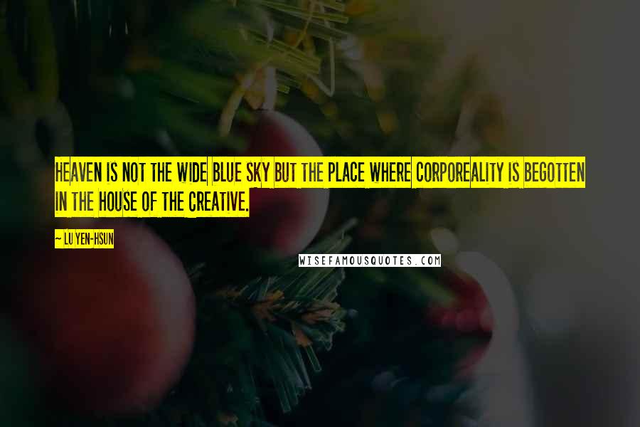 Lu Yen-hsun Quotes: Heaven is not the wide blue sky but the place where corporeality is begotten in the house of the Creative.