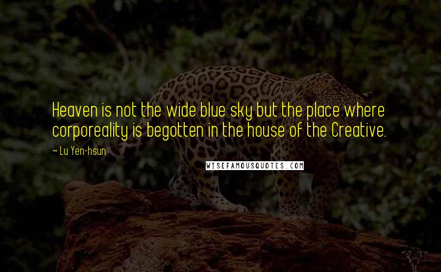 Lu Yen-hsun Quotes: Heaven is not the wide blue sky but the place where corporeality is begotten in the house of the Creative.