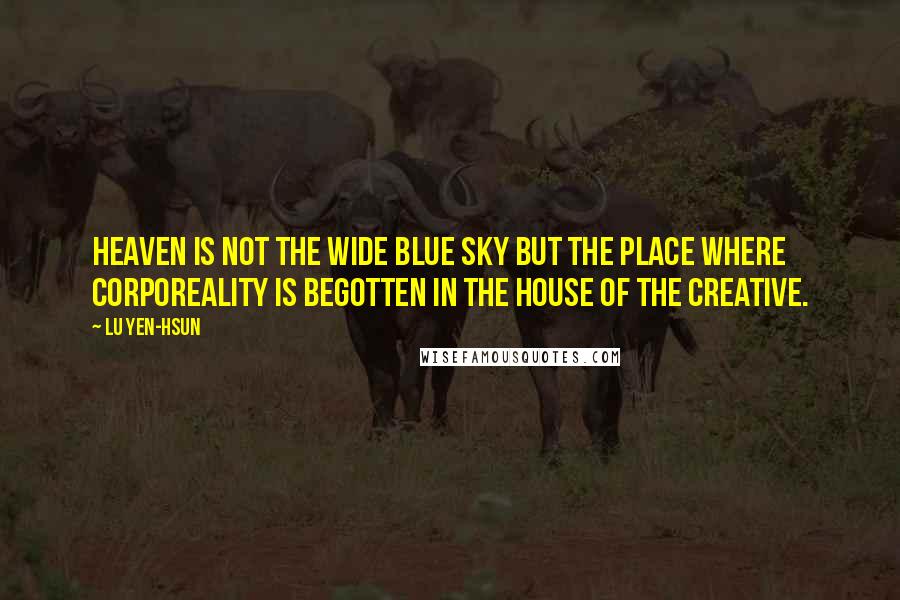 Lu Yen-hsun Quotes: Heaven is not the wide blue sky but the place where corporeality is begotten in the house of the Creative.