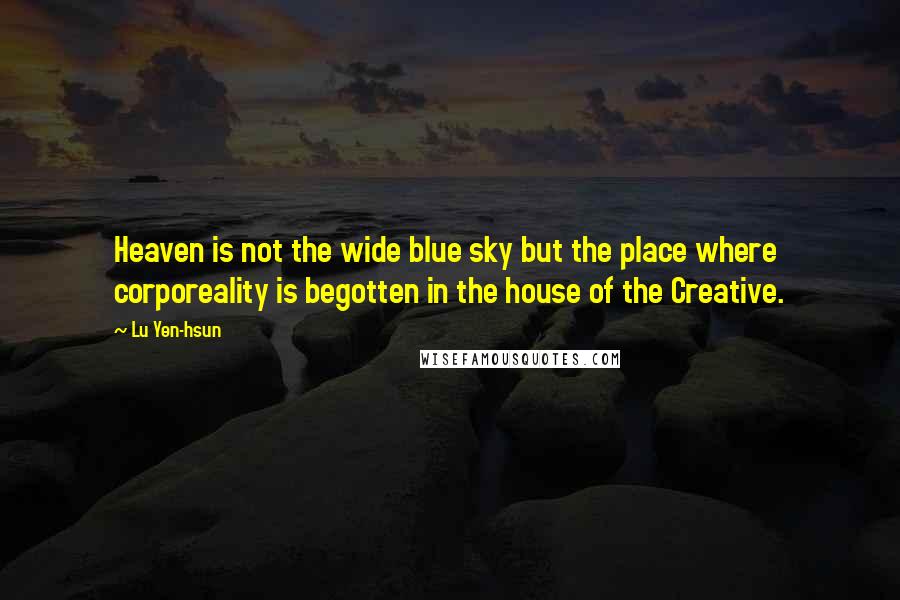 Lu Yen-hsun Quotes: Heaven is not the wide blue sky but the place where corporeality is begotten in the house of the Creative.